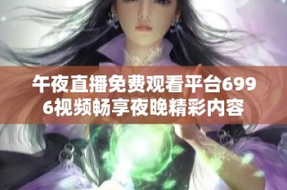 午夜直播免费观看平台6996视频畅享夜晚精彩内容