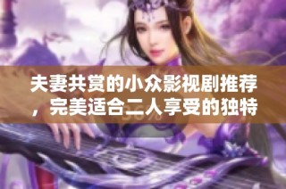 夫妻共赏的小众影视剧推荐，完美适合二人享受的独特观影体验