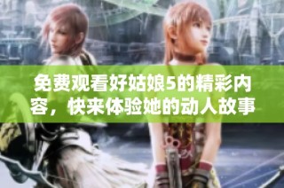 免费观看好姑娘5的精彩内容，快来体验她的动人故事吧！