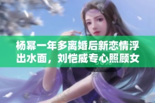 杨幂一年多离婚后新恋情浮出水面，刘恺威专心照顾女儿小糯米