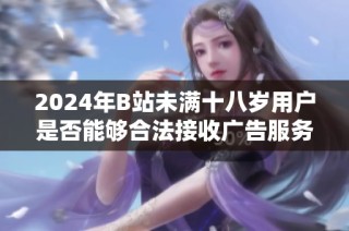 2024年B站未满十八岁用户是否能够合法接收广告服务解析