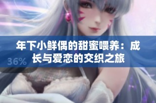 年下小鲜偶的甜蜜喂养：成长与爱恋的交织之旅