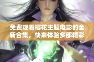 免费观看樱花主题电影的全新合集，快来体验多部精彩作品吧
