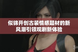 似锦开创古装情感题材的新风潮引领观剧新体验