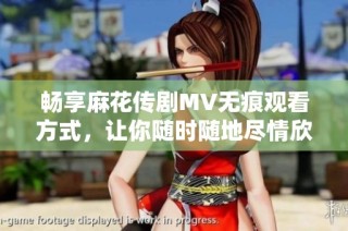 畅享麻花传剧MV无痕观看方式，让你随时随地尽情欣赏精彩表演