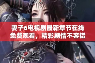 妻子6电视剧最新章节在线免费观看，精彩剧情不容错过