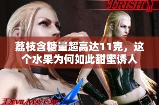 荔枝含糖量超高达11克，这个水果为何如此甜蜜诱人