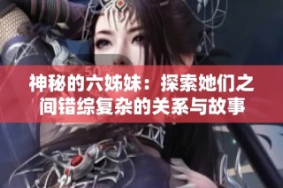 神秘的六姊妹：探索她们之间错综复杂的关系与故事