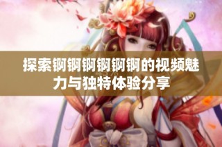 探索锕锕锕锕锕锕的视频魅力与独特体验分享