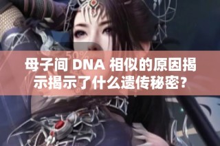 母子间 DNA 相似的原因揭示揭示了什么遗传秘密？