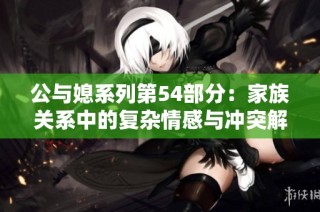 公与媳系列第54部分：家族关系中的复杂情感与冲突解析