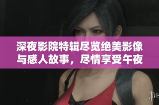 深夜影院特辑尽览绝美影像与感人故事，尽情享受午夜时光的魅力