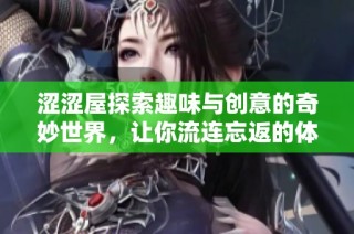 涩涩屋探索趣味与创意的奇妙世界，让你流连忘返的体验之旅