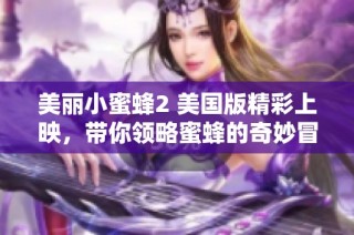 美丽小蜜蜂2 美国版精彩上映，带你领略蜜蜂的奇妙冒险世界