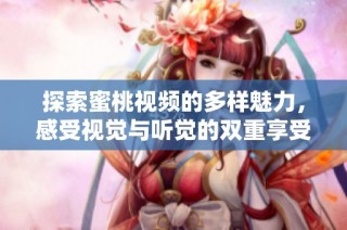 探索蜜桃视频的多样魅力，感受视觉与听觉的双重享受