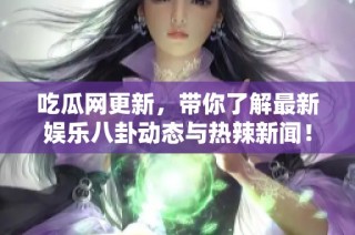 吃瓜网更新，带你了解最新娱乐八卦动态与热辣新闻！