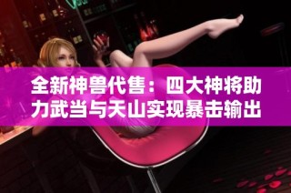 全新神兽代售：四大神将助力武当与天山实现暴击输出与高减抗！