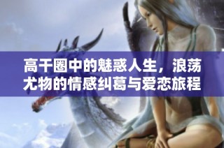 高干圈中的魅惑人生，浪荡尤物的情感纠葛与爱恋旅程