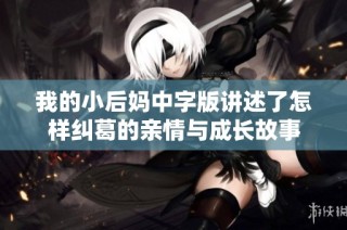 我的小后妈中字版讲述了怎样纠葛的亲情与成长故事