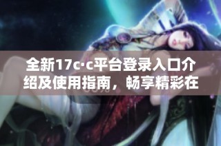 全新17c·c平台登录入口介绍及使用指南，畅享精彩在线体验