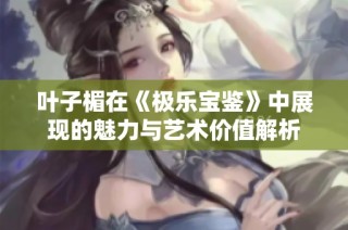 叶子楣在《极乐宝鉴》中展现的魅力与艺术价值解析