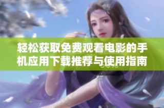 轻松获取免费观看电影的手机应用下载推荐与使用指南