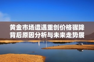 黄金市场遭遇重创价格骤降背后原因分析与未来走势展望
