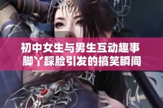 初中女生与男生互动趣事 脚丫踩脸引发的搞笑瞬间