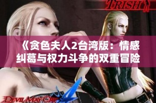 《贪色夫人2台湾版：情感纠葛与权力斗争的双重冒险故事》