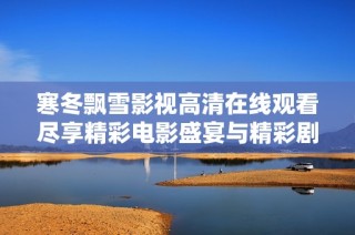 寒冬飘雪影视高清在线观看尽享精彩电影盛宴与精彩剧情体验