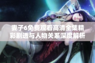 妻子6免费观看高清全集精彩剧透与人物关系深度解析全方位体验