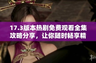 17.3版本热剧免费观看全集攻略分享，让你随时畅享精彩剧情