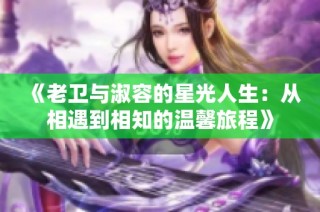 《老卫与淑容的星光人生：从相遇到相知的温馨旅程》