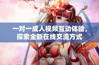 一对一成人视频互动体验，探索全新在线交流方式