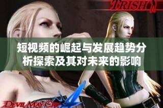 短视频的崛起与发展趋势分析探索及其对未来的影响