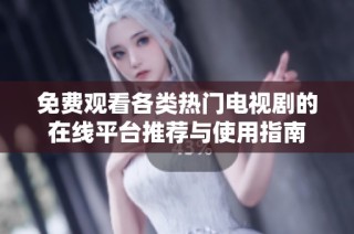 免费观看各类热门电视剧的在线平台推荐与使用指南
