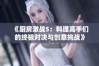 《厨房激战5：料理高手们的终极对决与创意挑战》