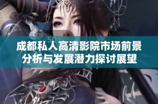 成都私人高清影院市场前景分析与发展潜力探讨展望