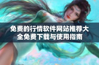 免费的行情软件网站推荐大全免费下载与使用指南