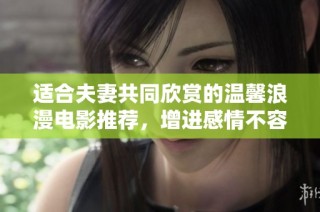 适合夫妻共同欣赏的温馨浪漫电影推荐，增进感情不容错过