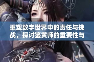 重塑数字世界中的责任与挑战，探讨鉴黄师的重要性与隐患