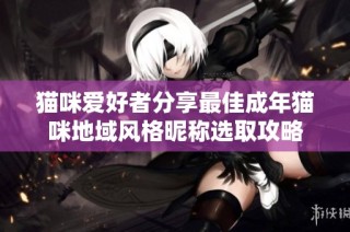 猫咪爱好者分享最佳成年猫咪地域风格昵称选取攻略