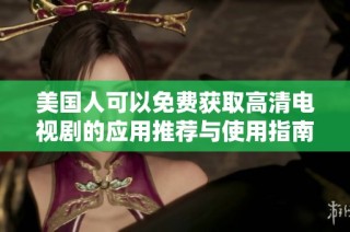 美国人可以免费获取高清电视剧的应用推荐与使用指南