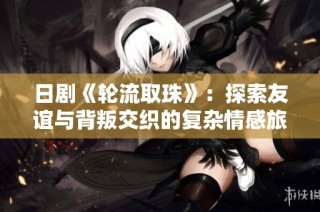 日剧《轮流取珠》：探索友谊与背叛交织的复杂情感旅程