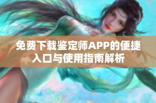 免费下载鉴定师APP的便捷入口与使用指南解析