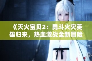 《灭火宝贝2：勇斗火灾英雄归来，热血激战全新冒险》等你加入！