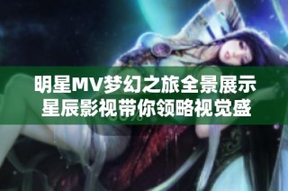 明星MV梦幻之旅全景展示 星辰影视带你领略视觉盛宴