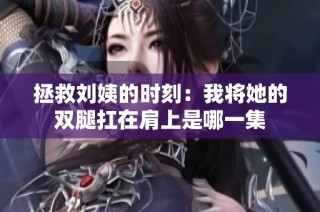 拯救刘姨的时刻：我将她的双腿扛在肩上是哪一集