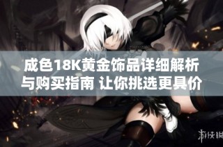 成色18K黄金饰品详细解析与购买指南 让你挑选更具价值的首饰