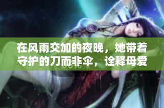 在风雨交加的夜晚，她带着守护的刀而非伞，诠释母爱的无畏与坚韧
